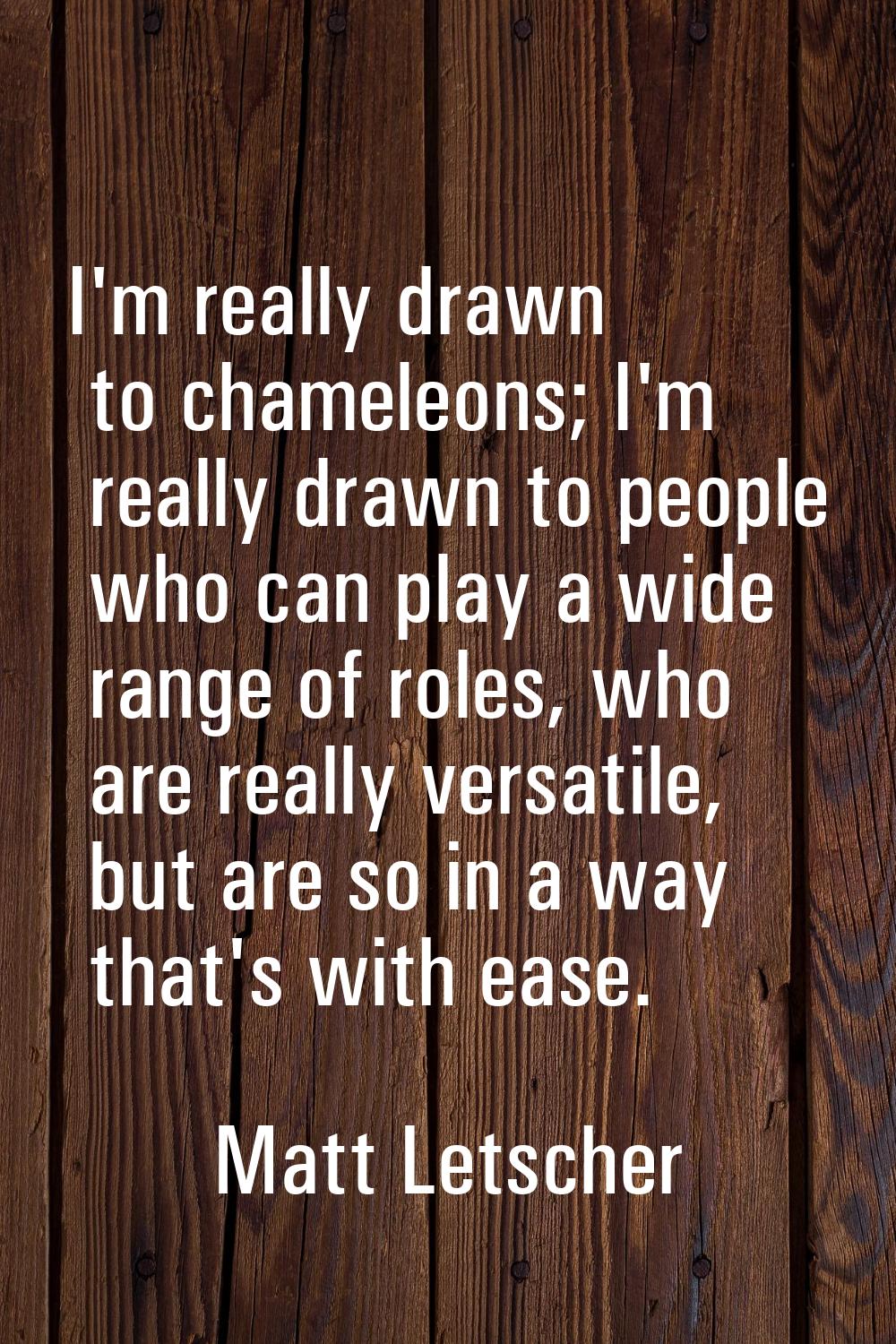 I'm really drawn to chameleons; I'm really drawn to people who can play a wide range of roles, who 