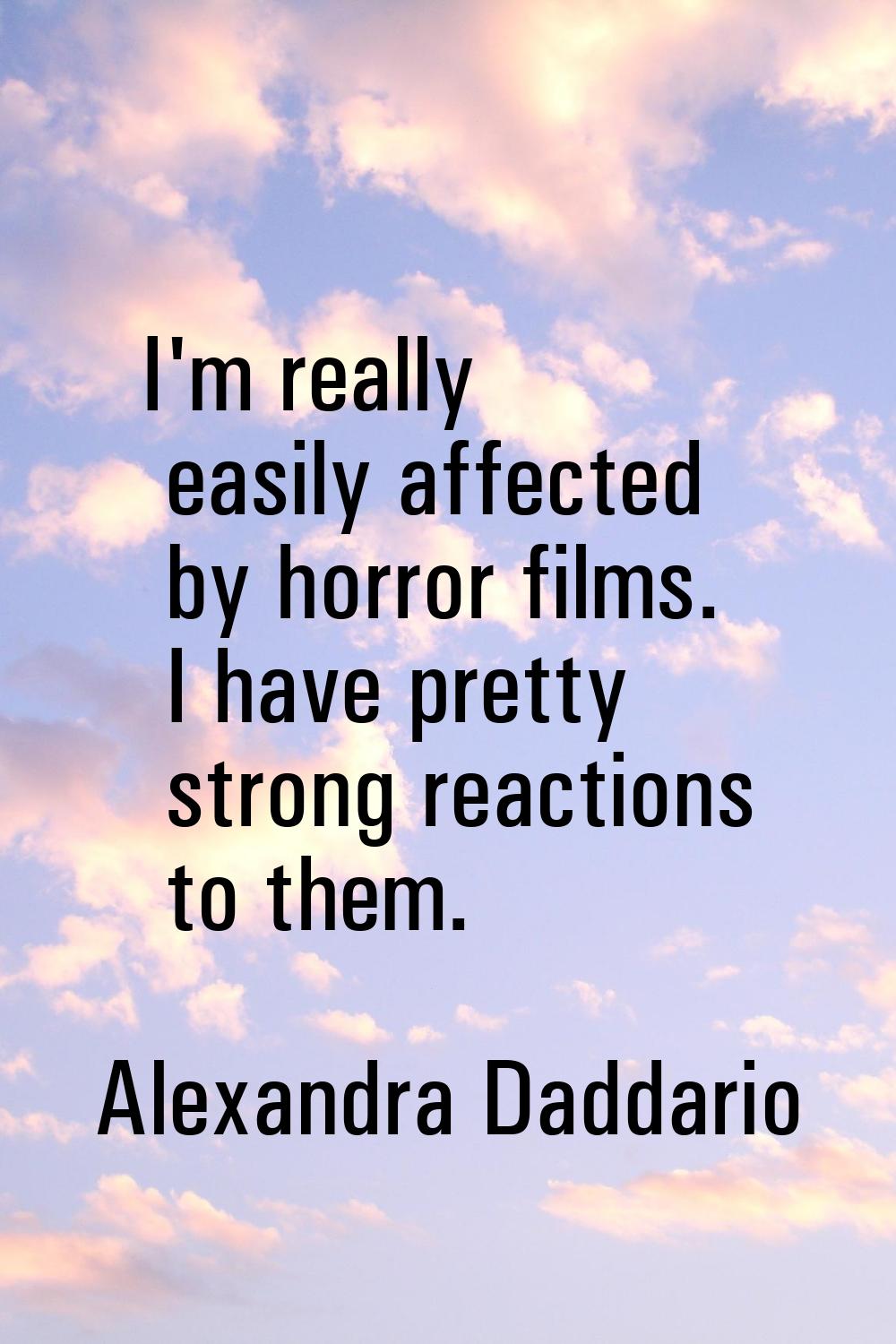 I'm really easily affected by horror films. I have pretty strong reactions to them.