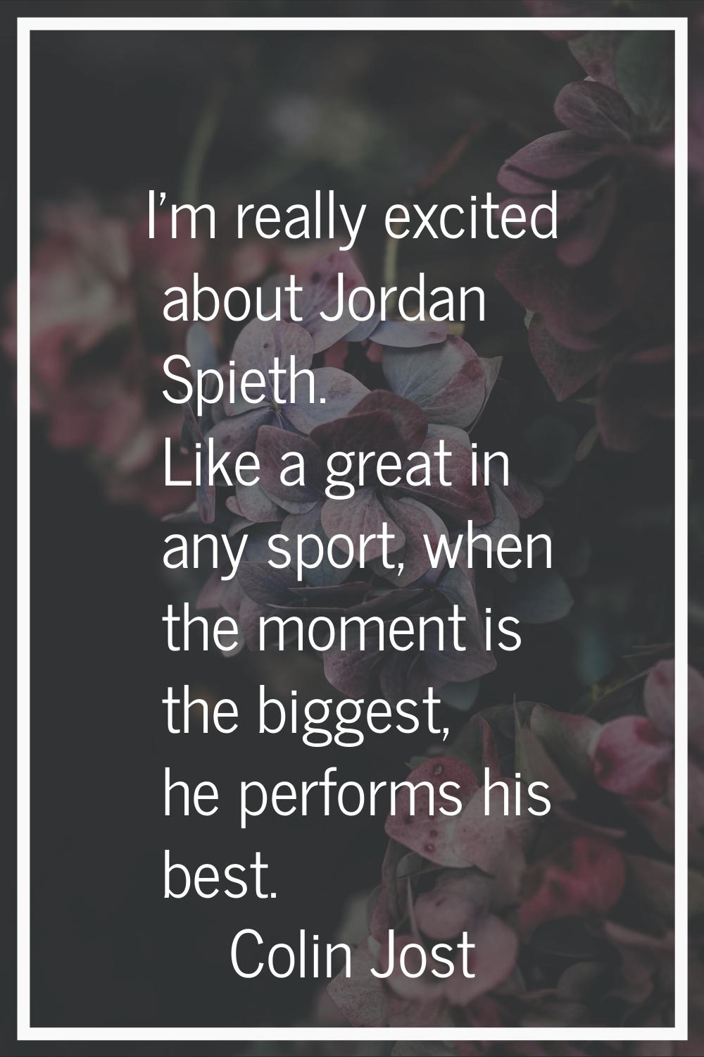 I'm really excited about Jordan Spieth. Like a great in any sport, when the moment is the biggest, 