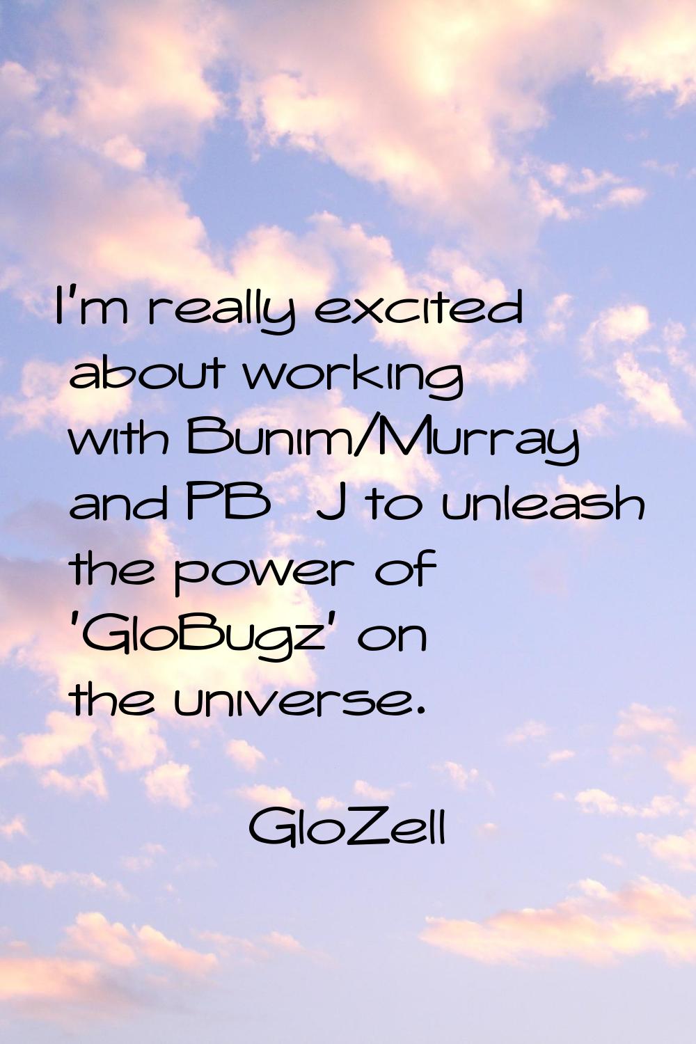 I'm really excited about working with Bunim/Murray and PB&J to unleash the power of 'GloBugz' on th