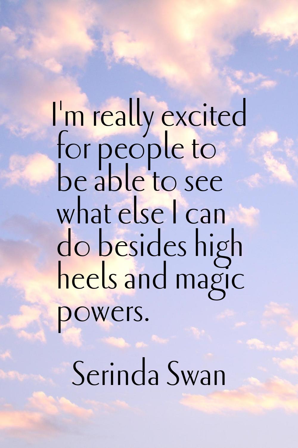 I'm really excited for people to be able to see what else I can do besides high heels and magic pow