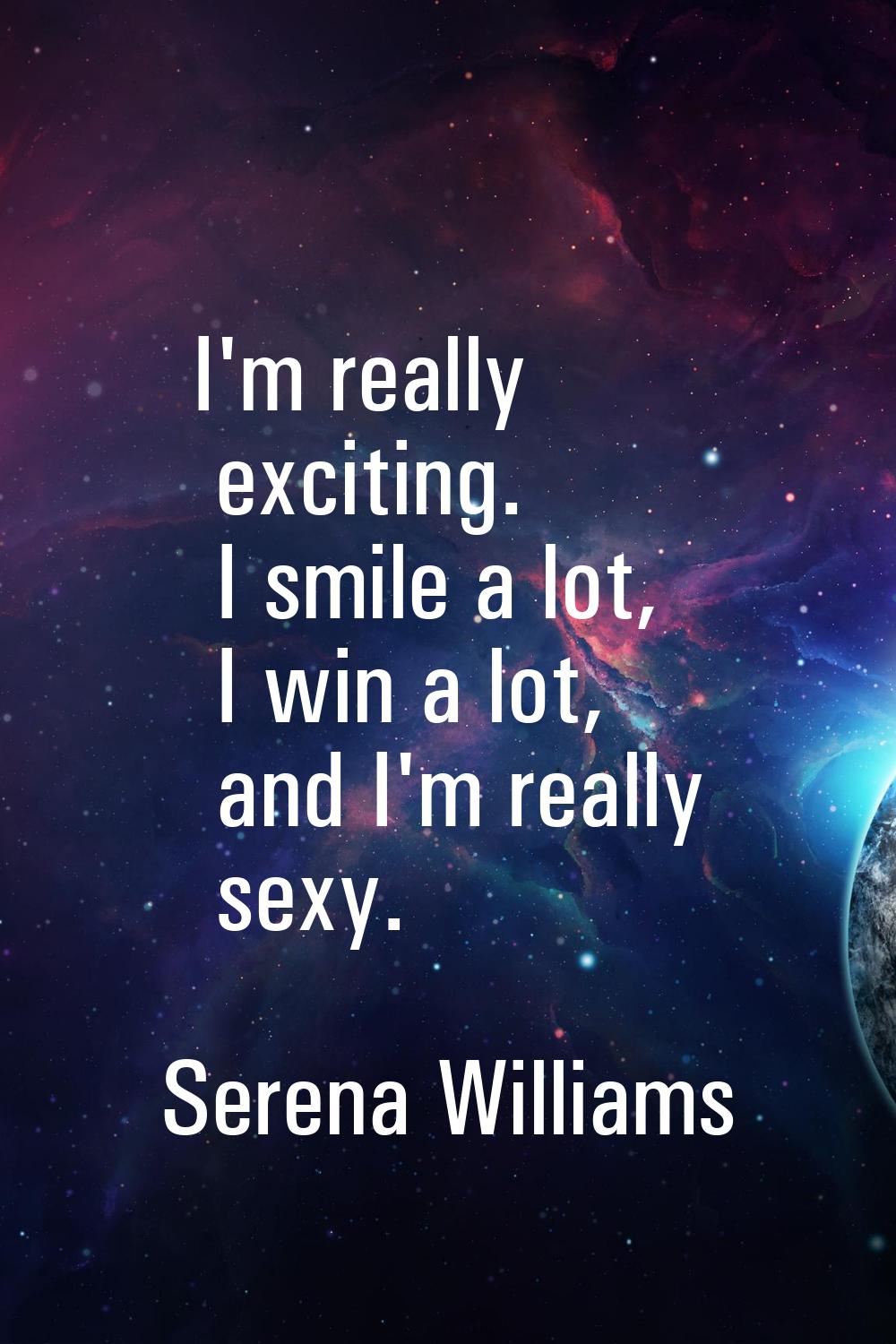 I'm really exciting. I smile a lot, I win a lot, and I'm really sexy.