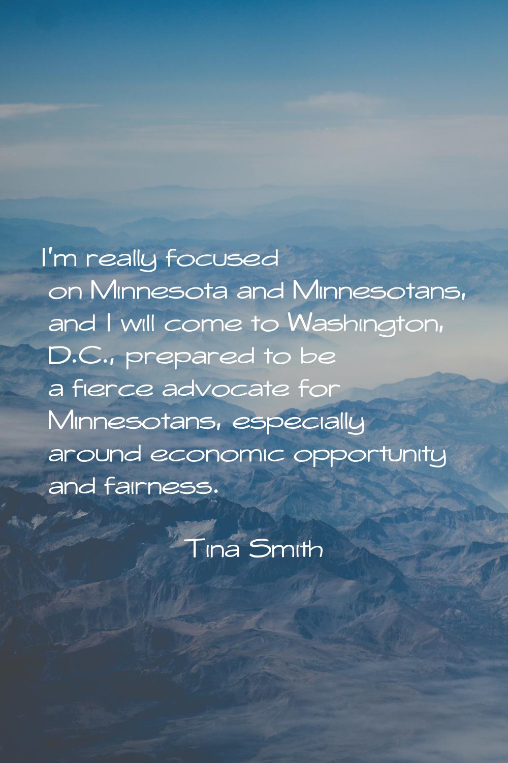 I'm really focused on Minnesota and Minnesotans, and I will come to Washington, D.C., prepared to b