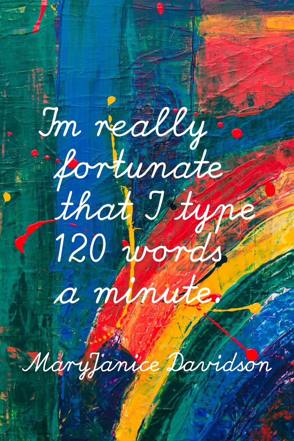 I'm really fortunate that I type 120 words a minute.