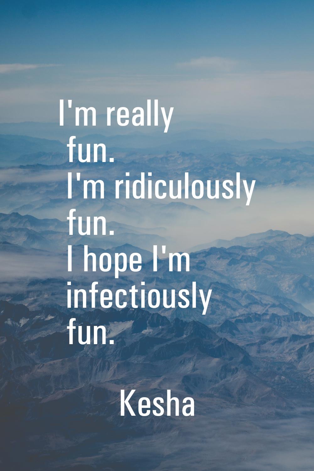 I'm really fun. I'm ridiculously fun. I hope I'm infectiously fun.