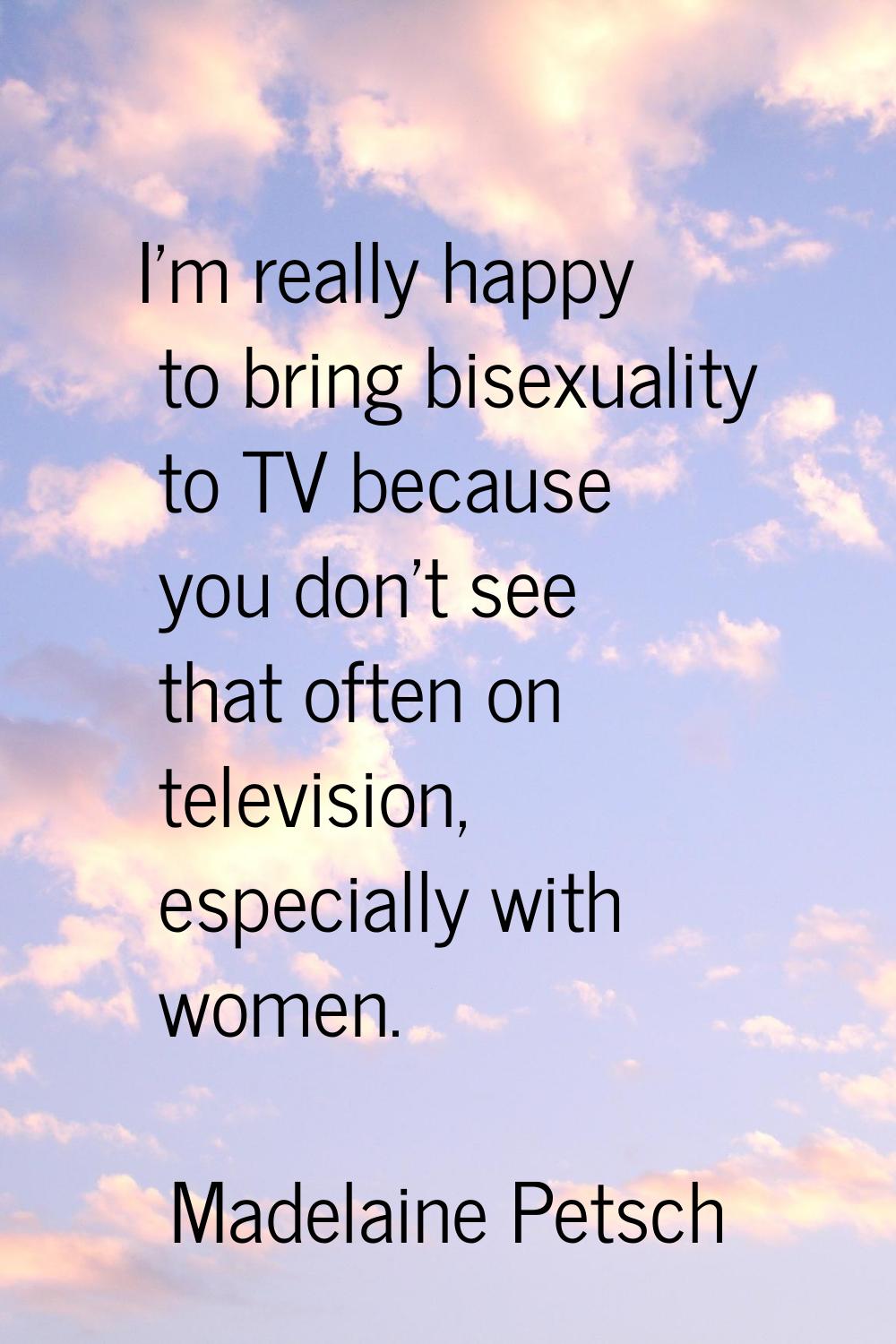 I'm really happy to bring bisexuality to TV because you don't see that often on television, especia