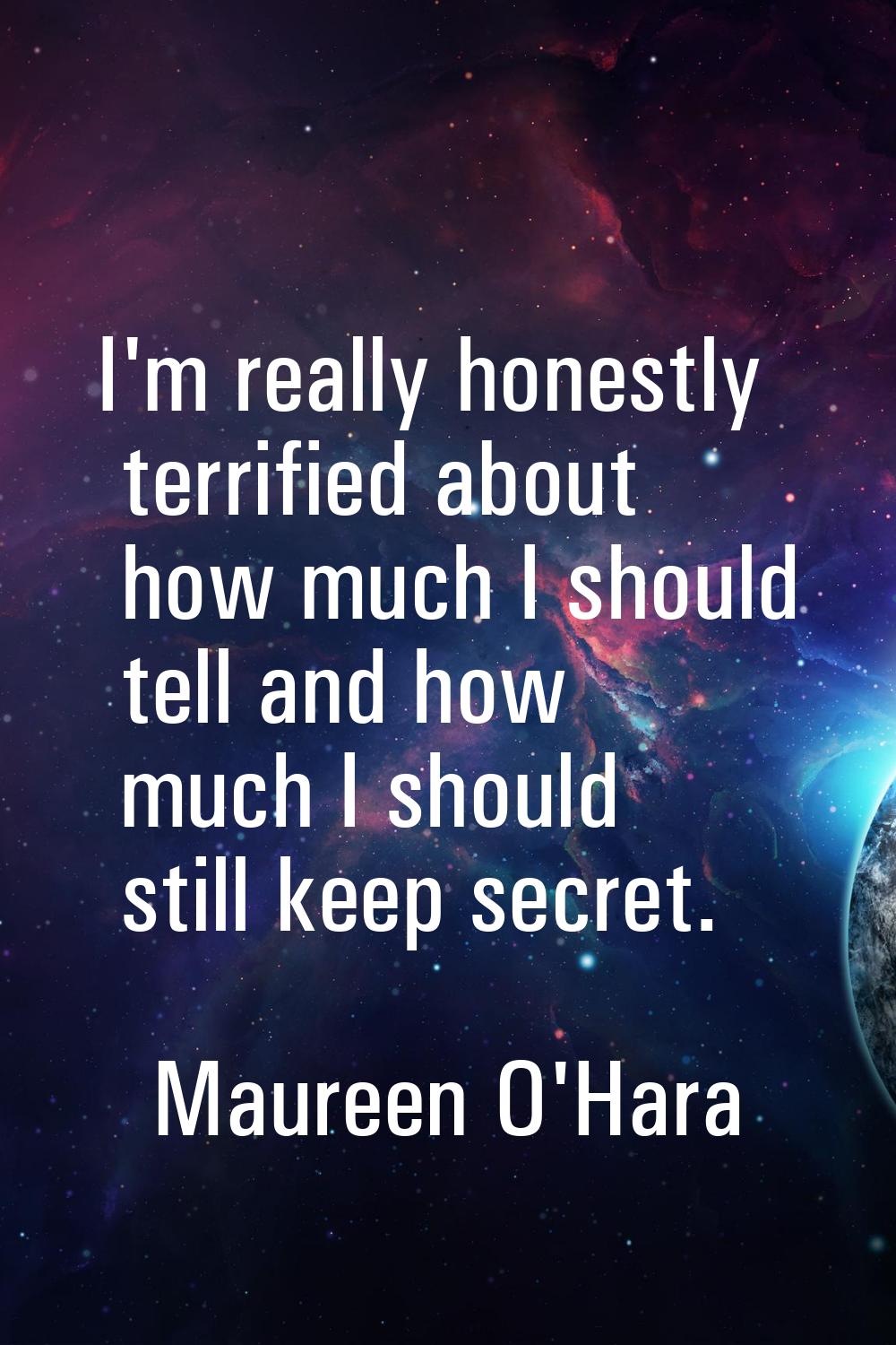 I'm really honestly terrified about how much I should tell and how much I should still keep secret.