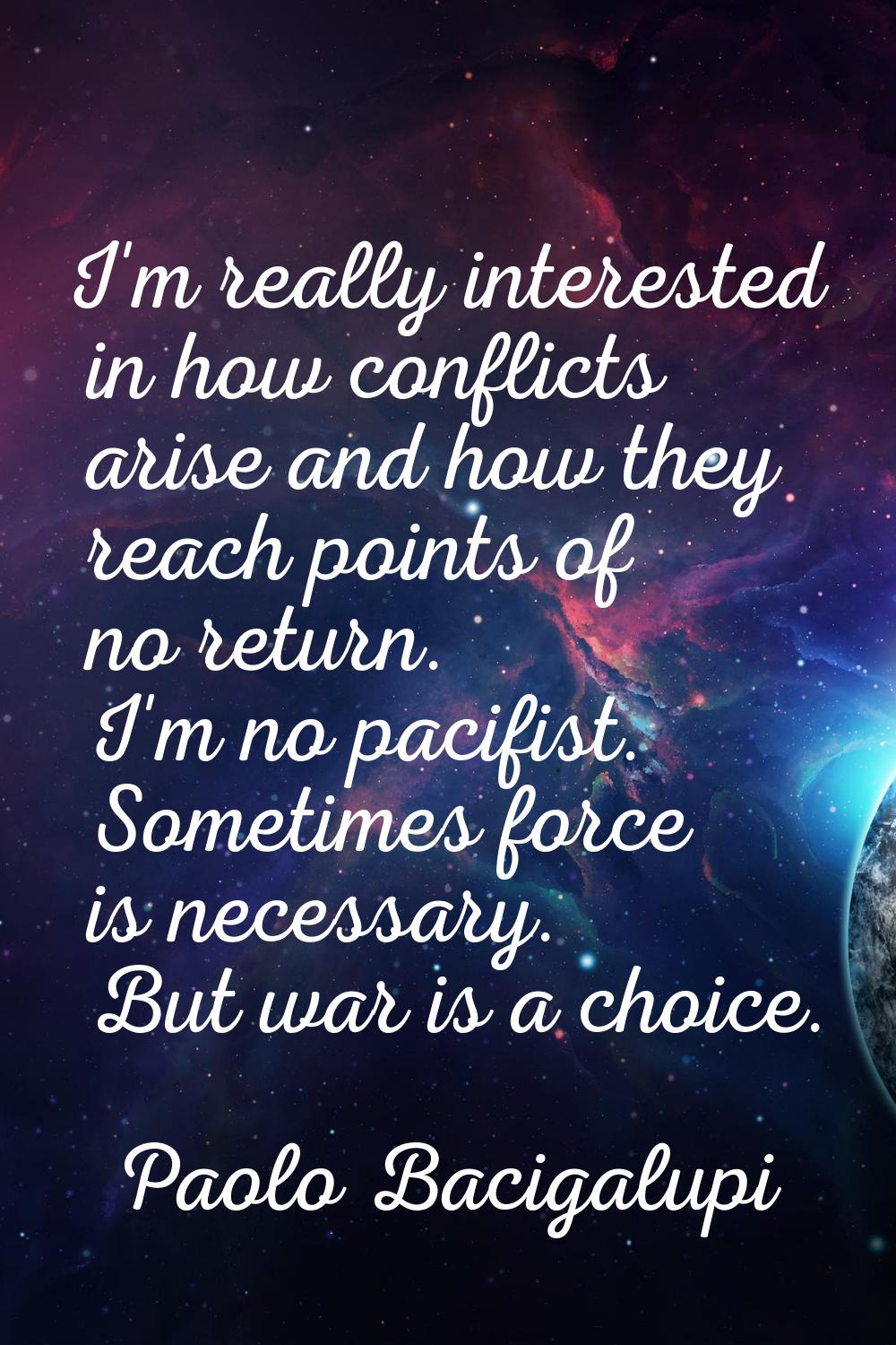 I'm really interested in how conflicts arise and how they reach points of no return. I'm no pacifis