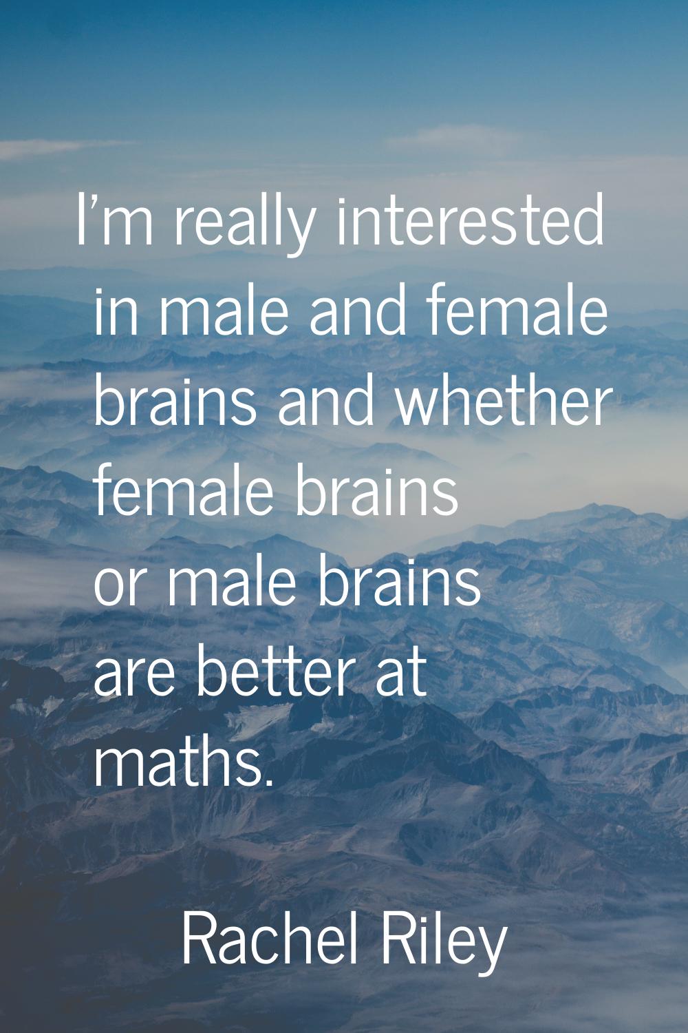 I'm really interested in male and female brains and whether female brains or male brains are better