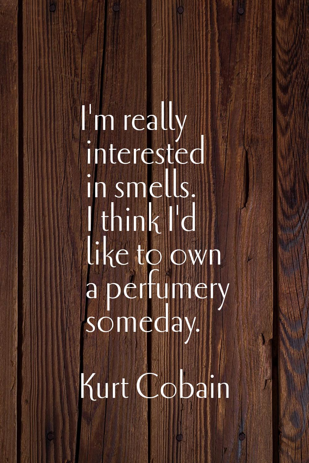 I'm really interested in smells. I think I'd like to own a perfumery someday.