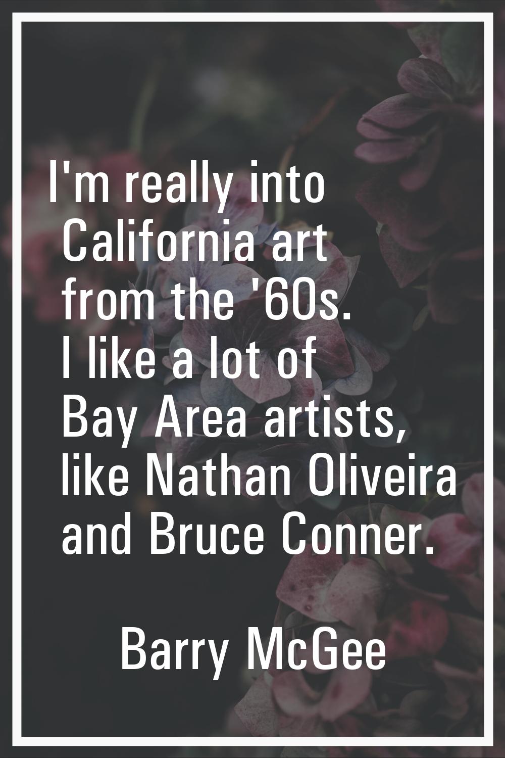 I'm really into California art from the '60s. I like a lot of Bay Area artists, like Nathan Oliveir
