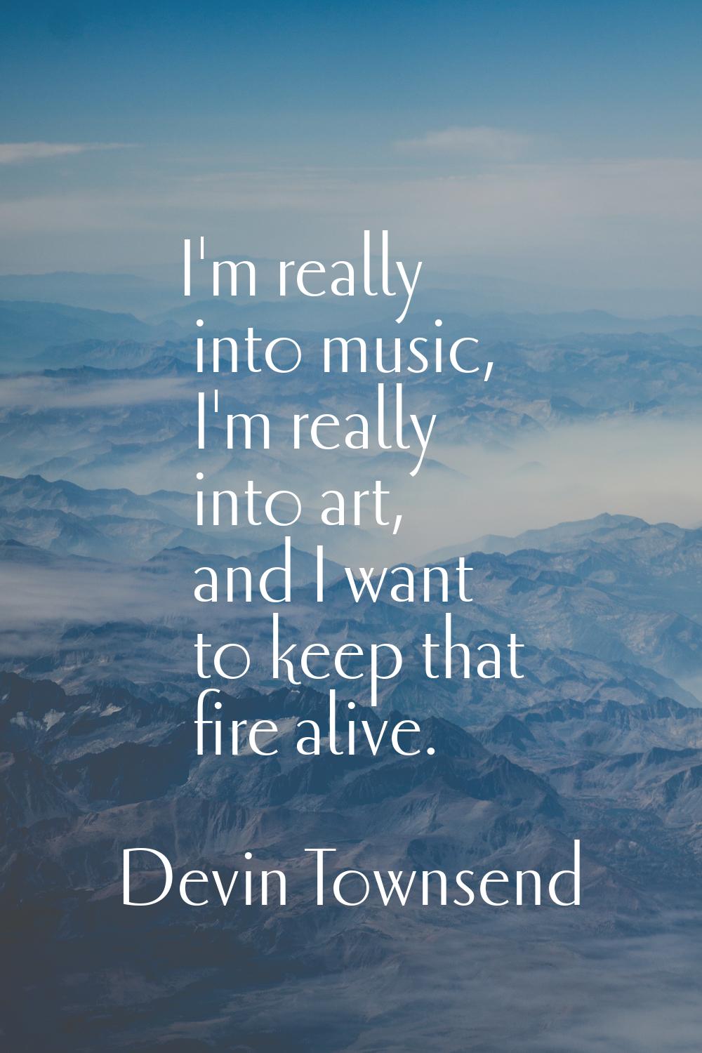 I'm really into music, I'm really into art, and I want to keep that fire alive.