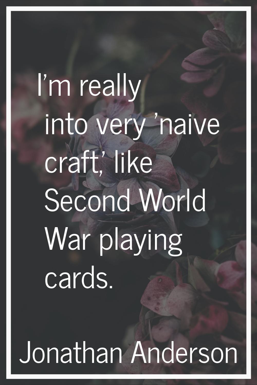 I'm really into very 'naive craft,' like Second World War playing cards.