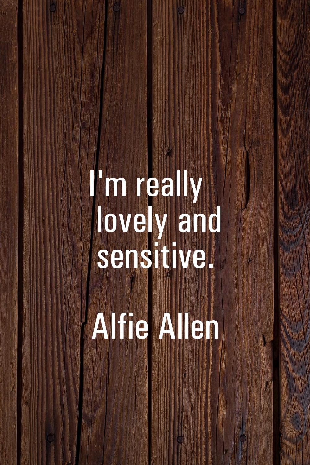I'm really lovely and sensitive.