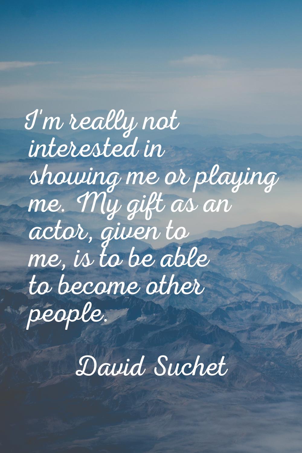 I'm really not interested in showing me or playing me. My gift as an actor, given to me, is to be a