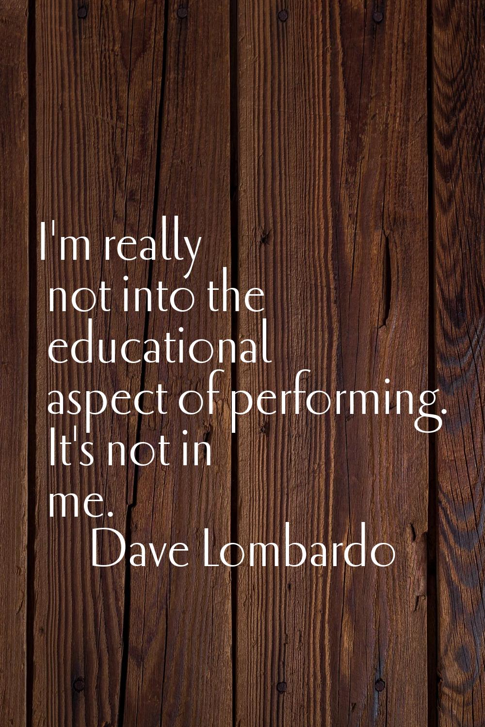 I'm really not into the educational aspect of performing. It's not in me.