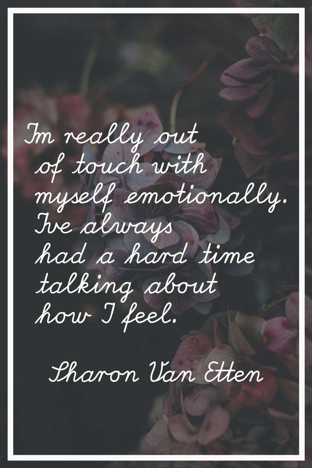 I'm really out of touch with myself emotionally. I've always had a hard time talking about how I fe