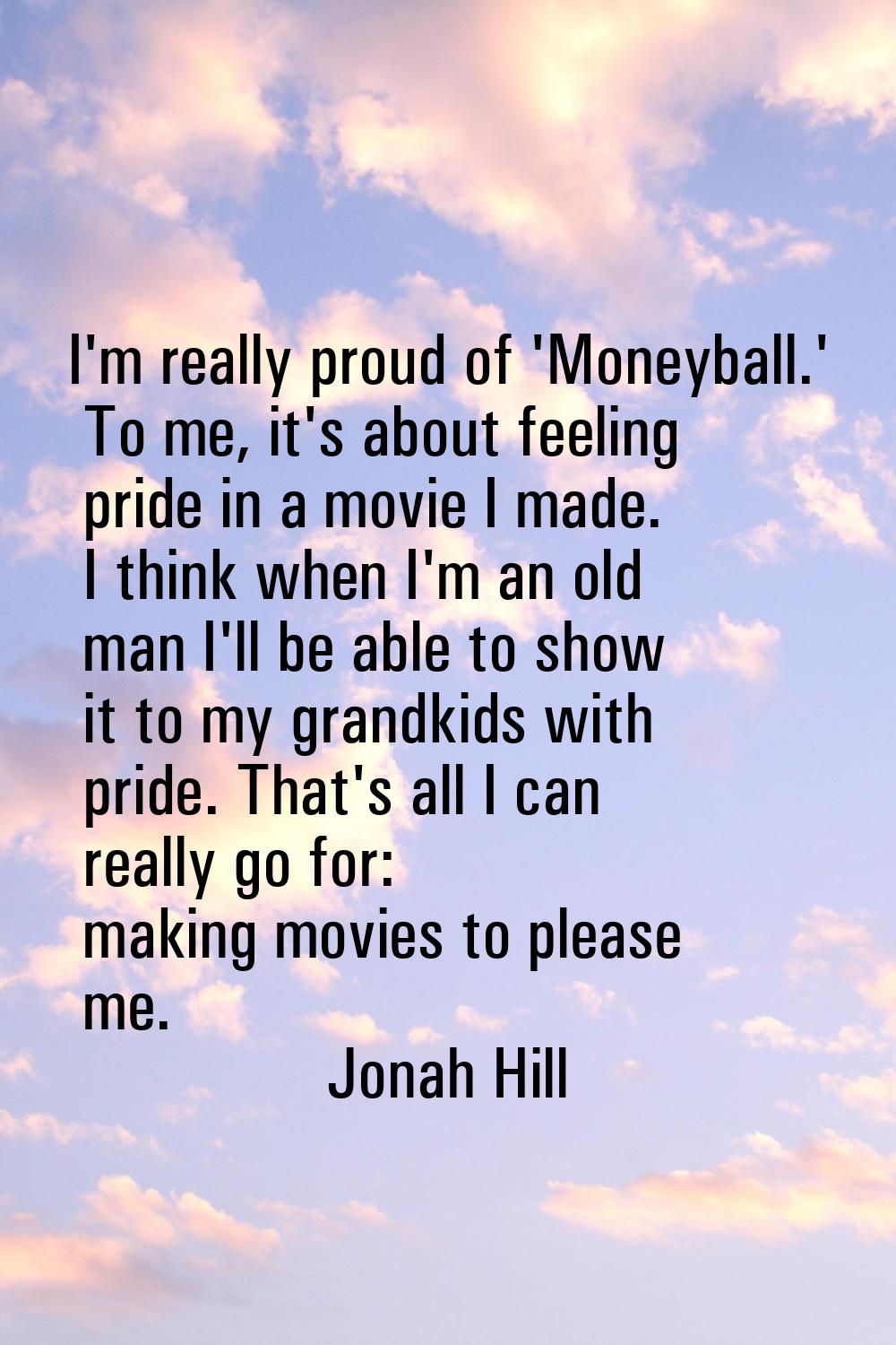 I'm really proud of 'Moneyball.' To me, it's about feeling pride in a movie I made. I think when I'