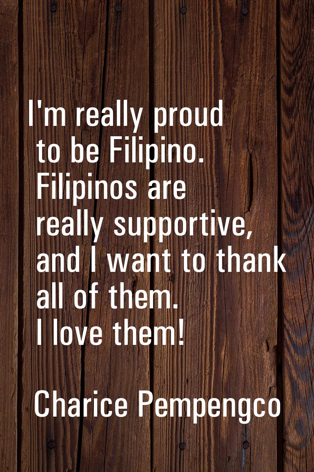 I'm really proud to be Filipino. Filipinos are really supportive, and I want to thank all of them. 