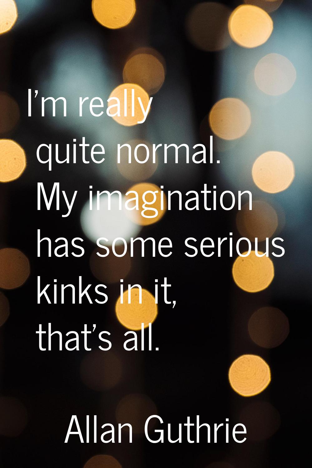 I'm really quite normal. My imagination has some serious kinks in it, that's all.