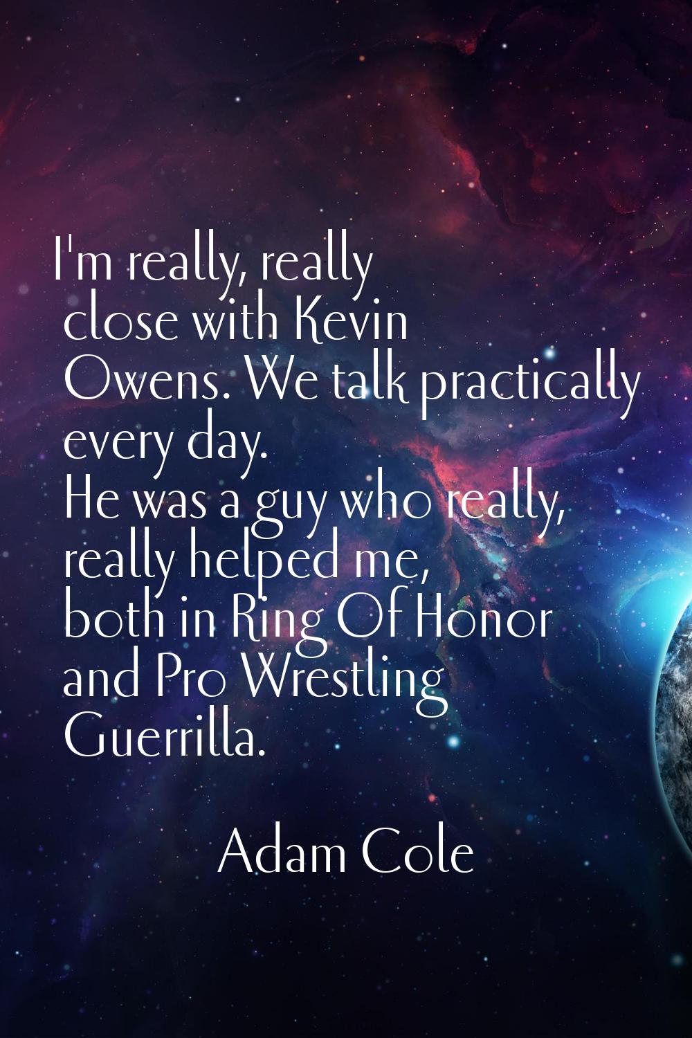 I'm really, really close with Kevin Owens. We talk practically every day. He was a guy who really, 