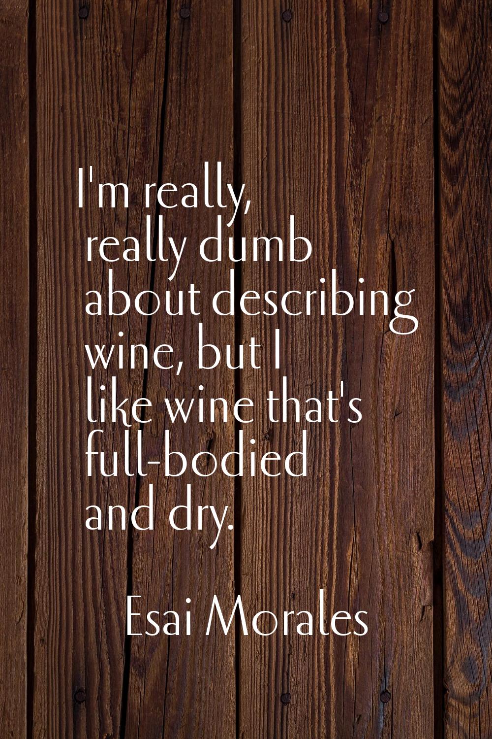 I'm really, really dumb about describing wine, but I like wine that's full-bodied and dry.