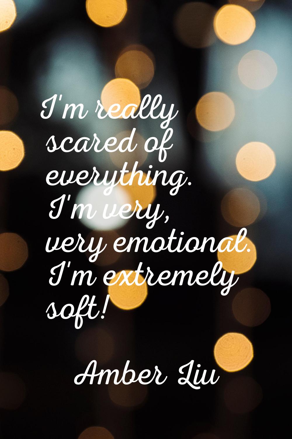I'm really scared of everything. I'm very, very emotional. I'm extremely soft!