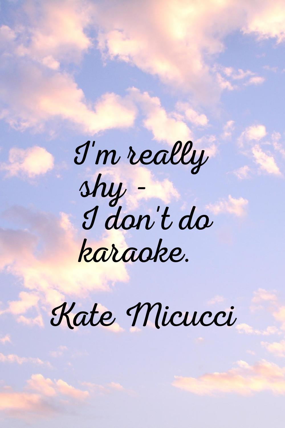 I'm really shy - I don't do karaoke.