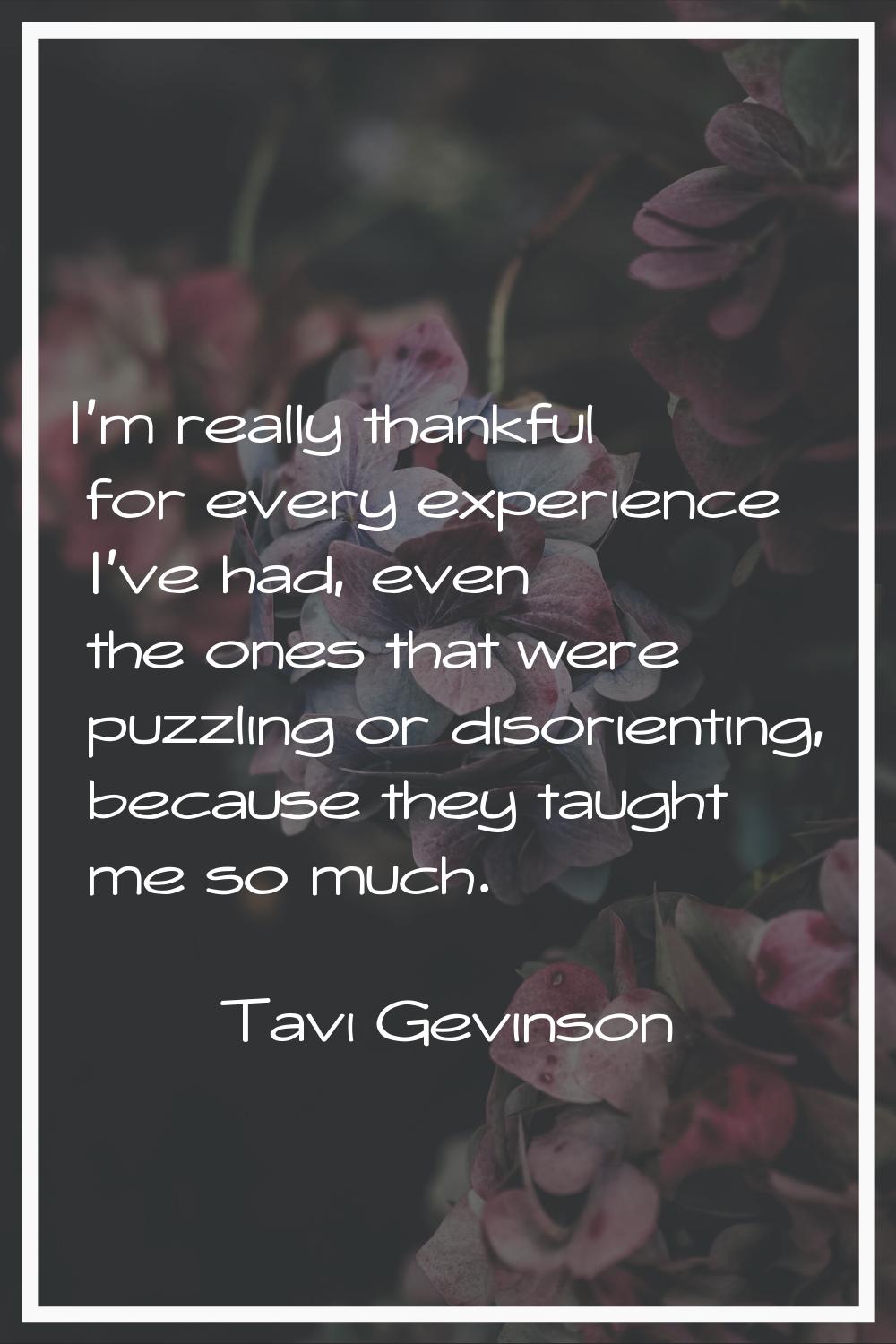 I'm really thankful for every experience I've had, even the ones that were puzzling or disorienting