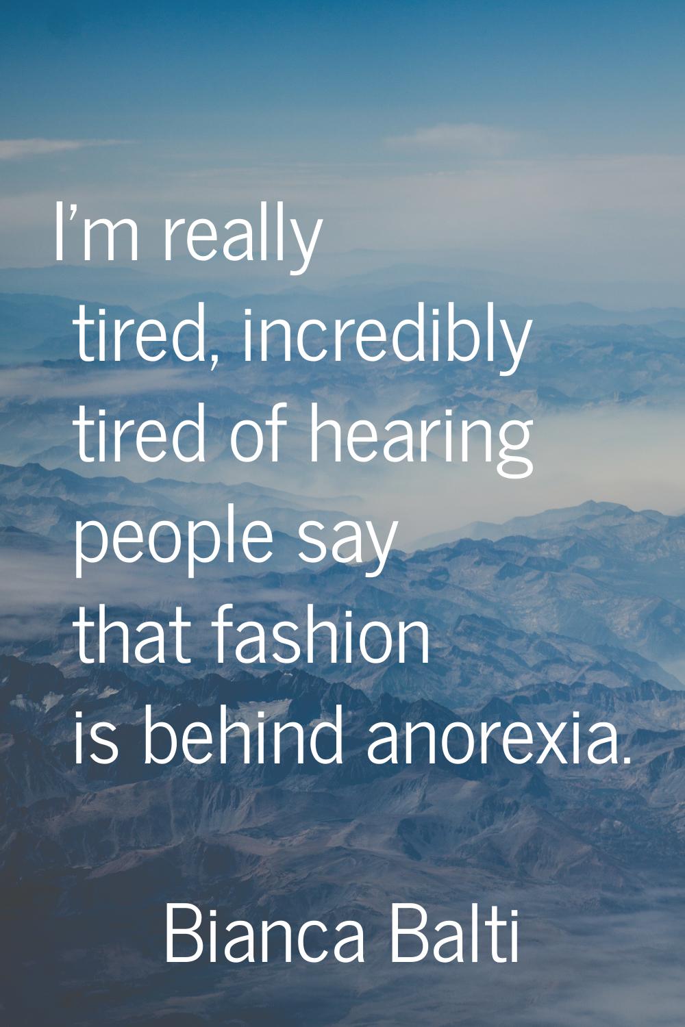 I'm really tired, incredibly tired of hearing people say that fashion is behind anorexia.