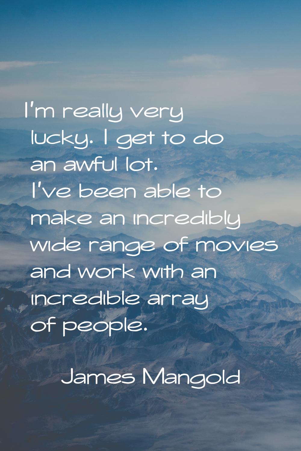 I'm really very lucky. I get to do an awful lot. I've been able to make an incredibly wide range of