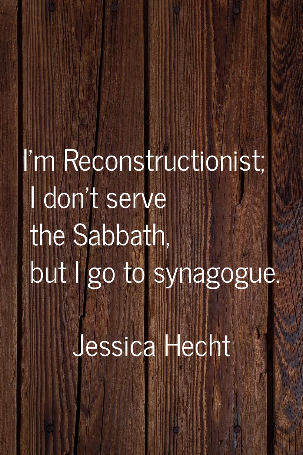 I'm Reconstructionist; I don't serve the Sabbath, but I go to synagogue.