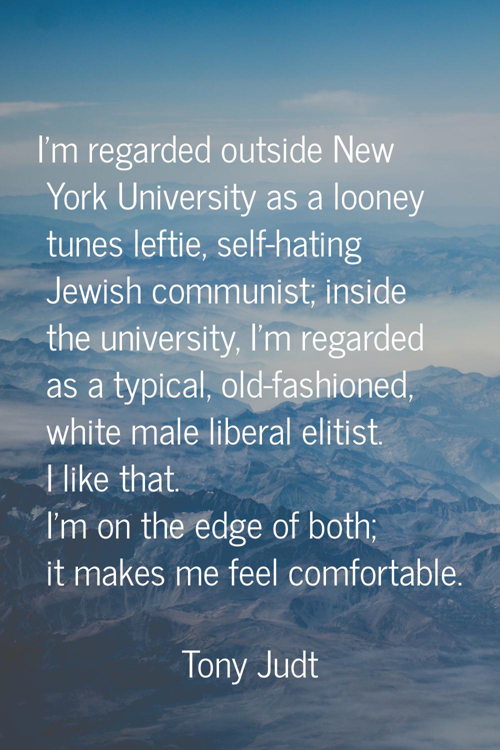 I'm regarded outside New York University as a looney tunes leftie, self-hating Jewish communist; in