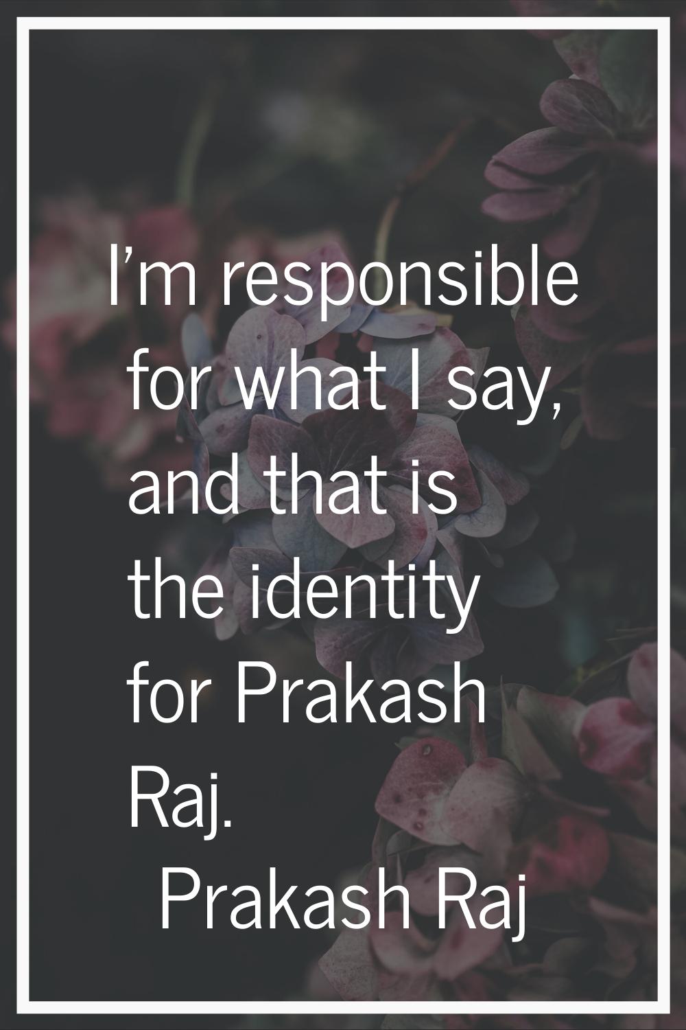I'm responsible for what I say, and that is the identity for Prakash Raj.
