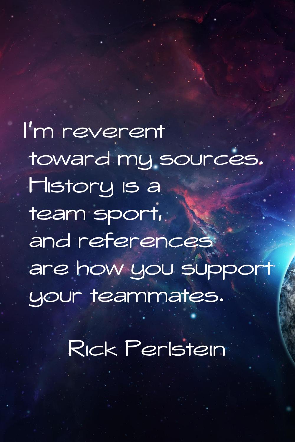I'm reverent toward my sources. History is a team sport, and references are how you support your te