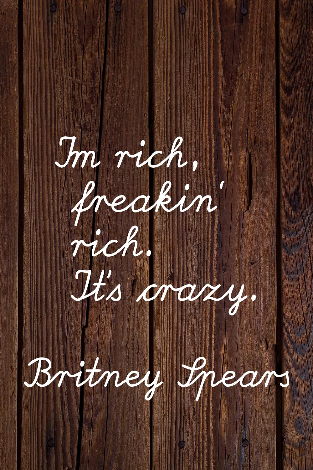 I'm rich, freakin' rich. It's crazy.
