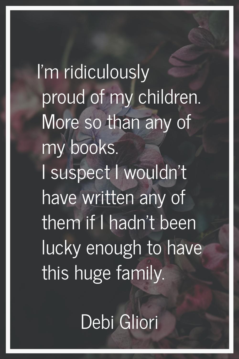 I'm ridiculously proud of my children. More so than any of my books. I suspect I wouldn't have writ