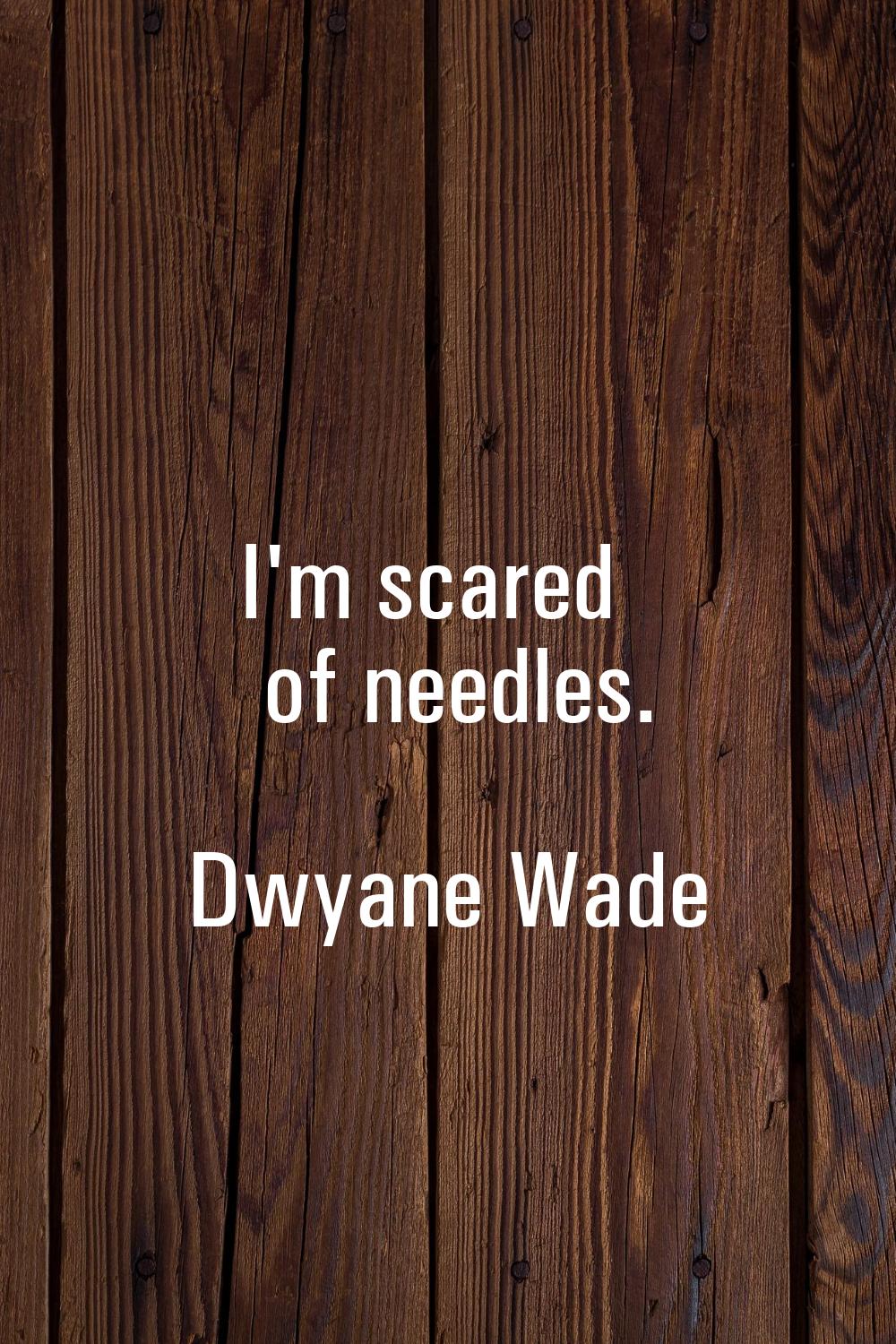 I'm scared of needles.