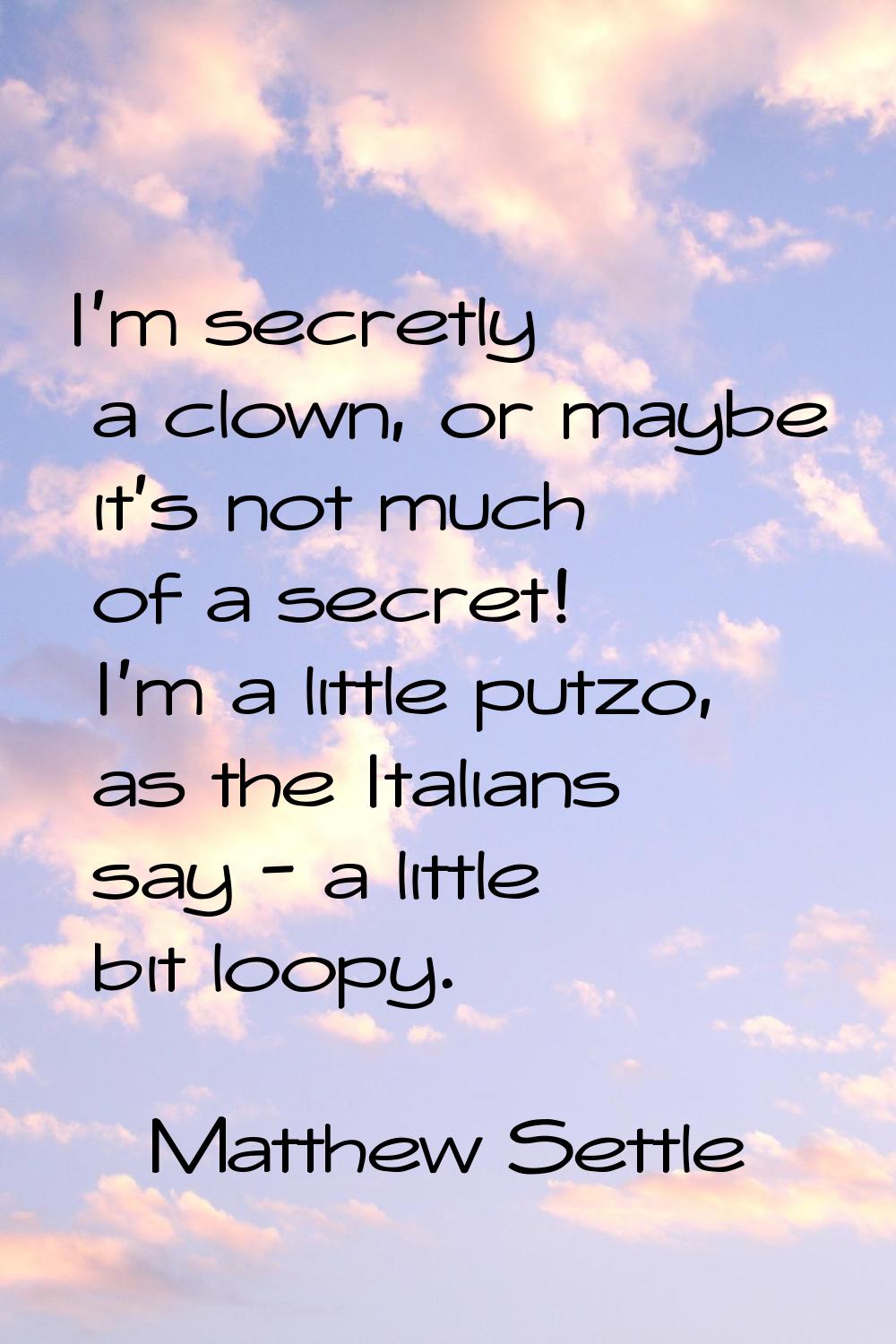 I'm secretly a clown, or maybe it's not much of a secret! I'm a little putzo, as the Italians say -