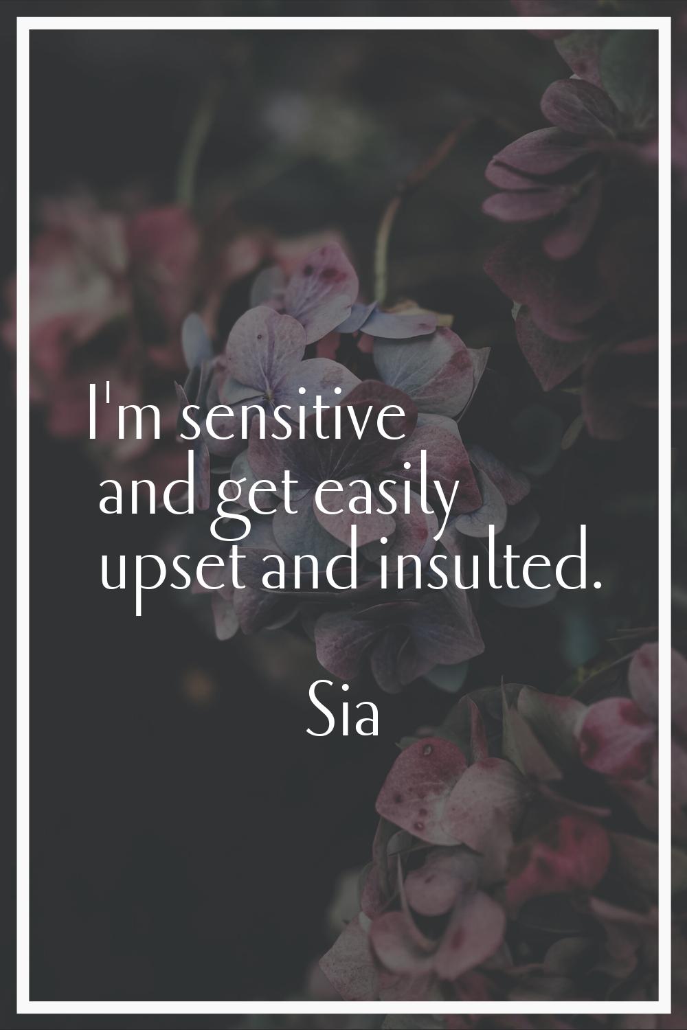 I'm sensitive and get easily upset and insulted.