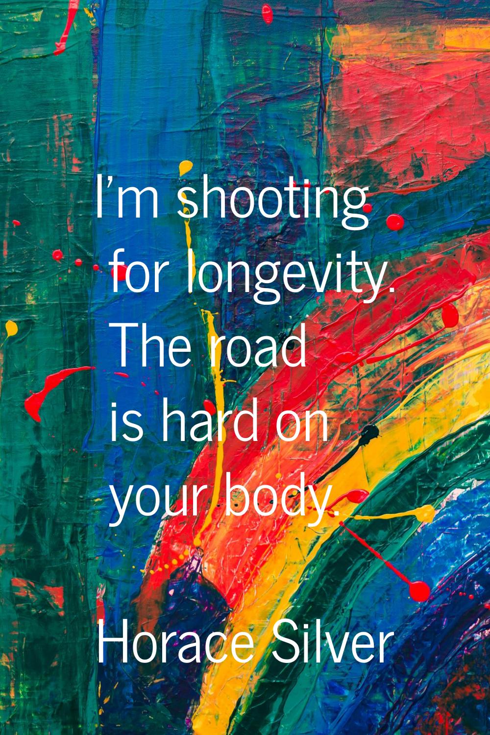 I'm shooting for longevity. The road is hard on your body.