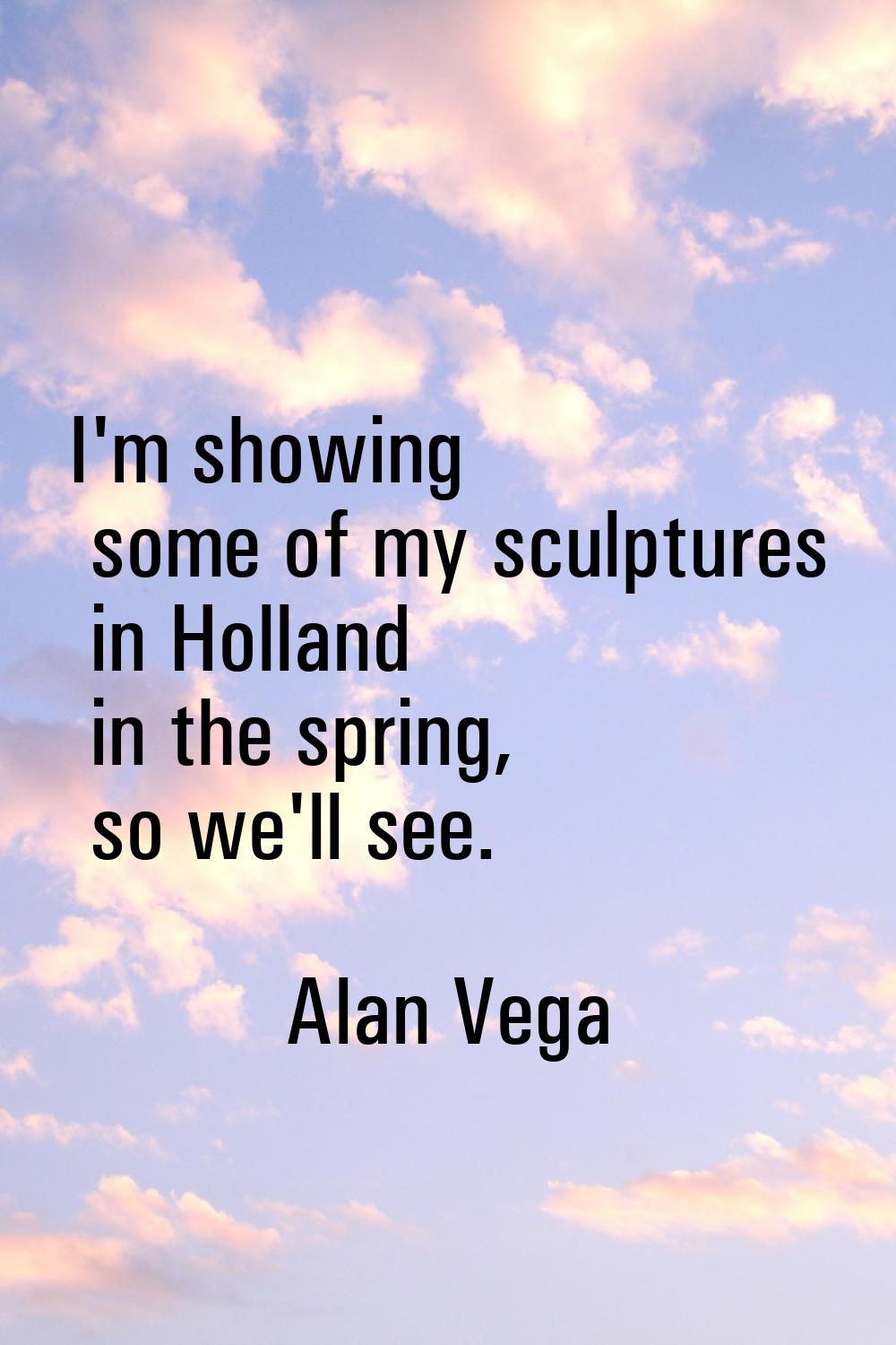 I'm showing some of my sculptures in Holland in the spring, so we'll see.