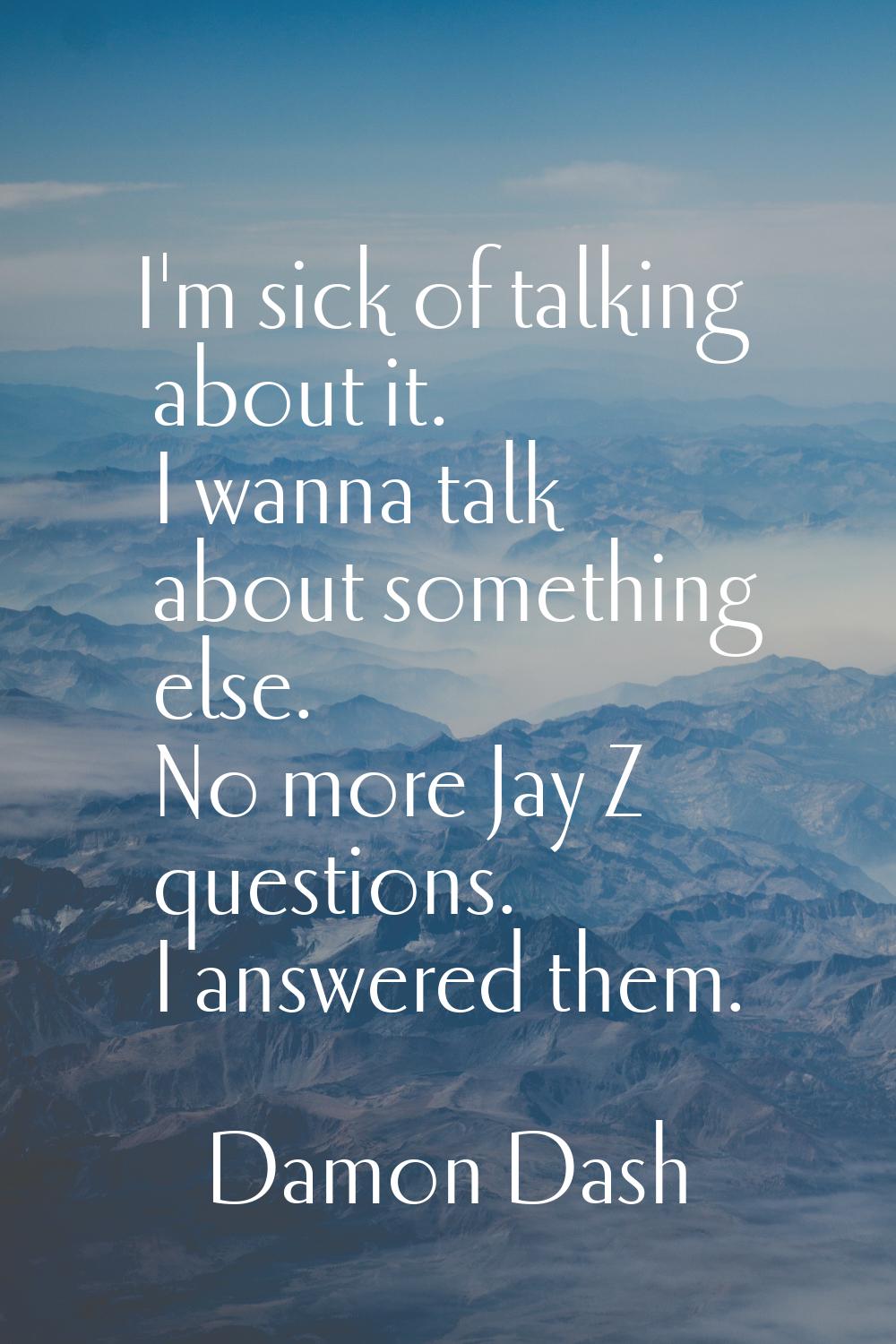 I'm sick of talking about it. I wanna talk about something else. No more Jay Z questions. I answere