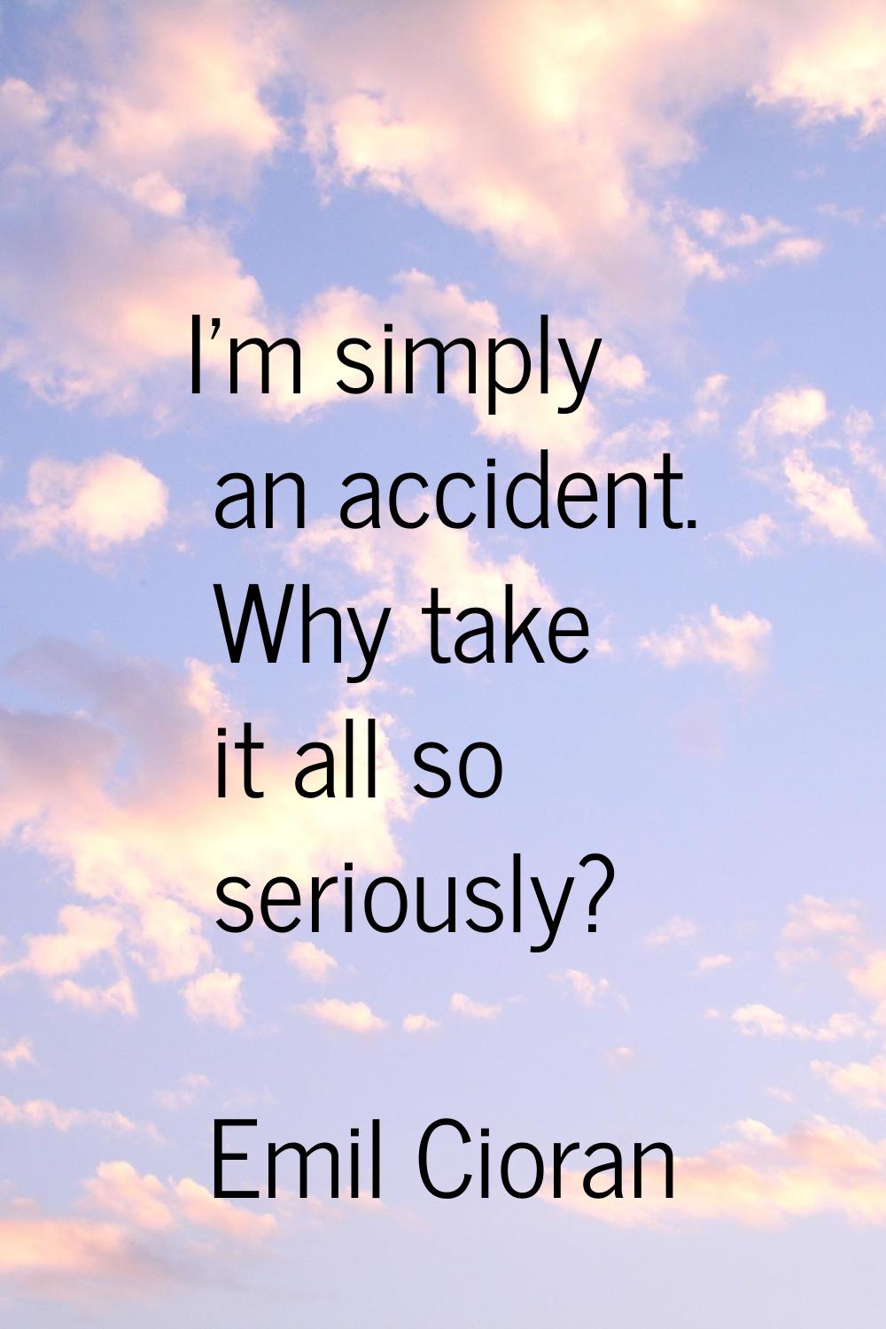 I'm simply an accident. Why take it all so seriously?