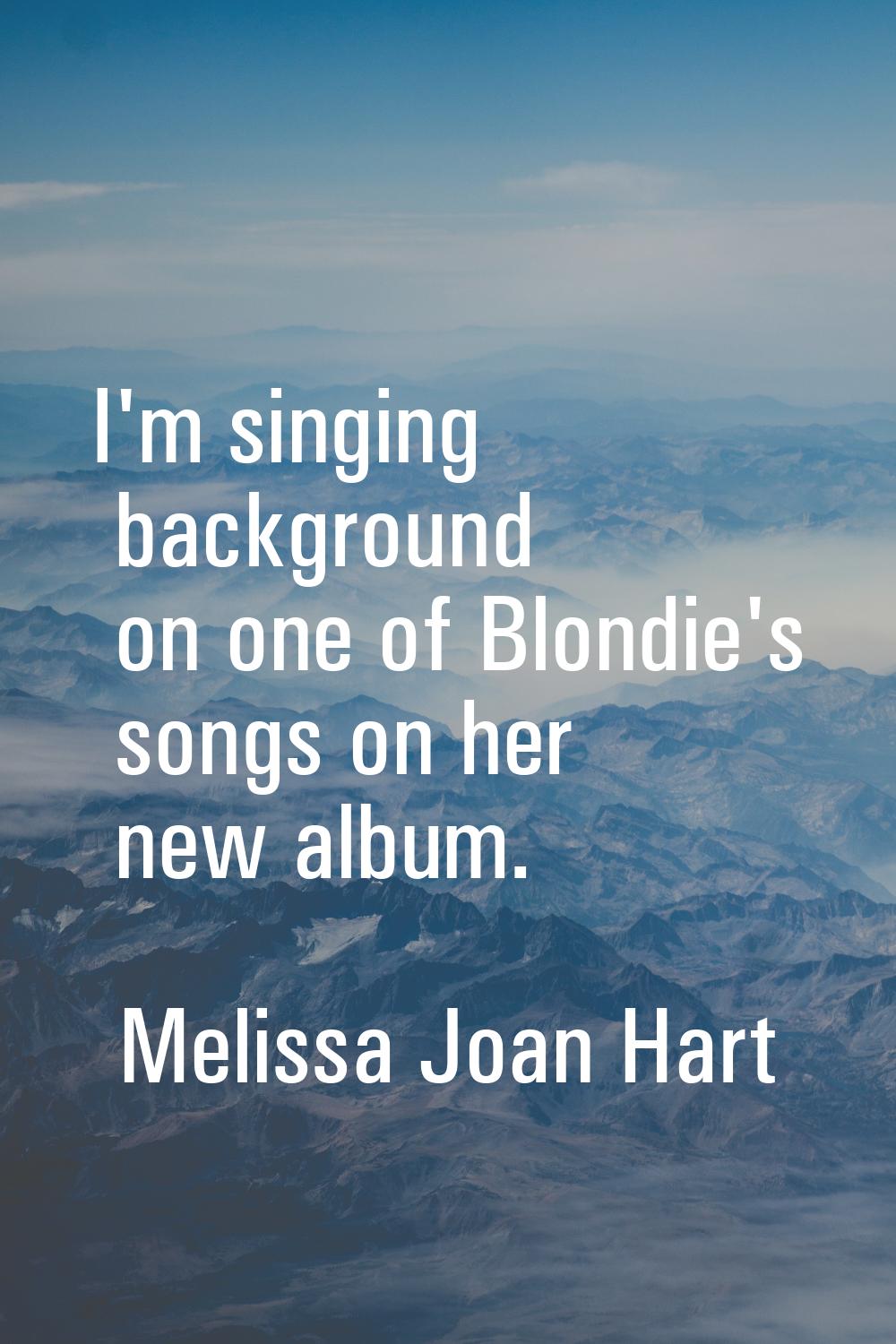 I'm singing background on one of Blondie's songs on her new album.