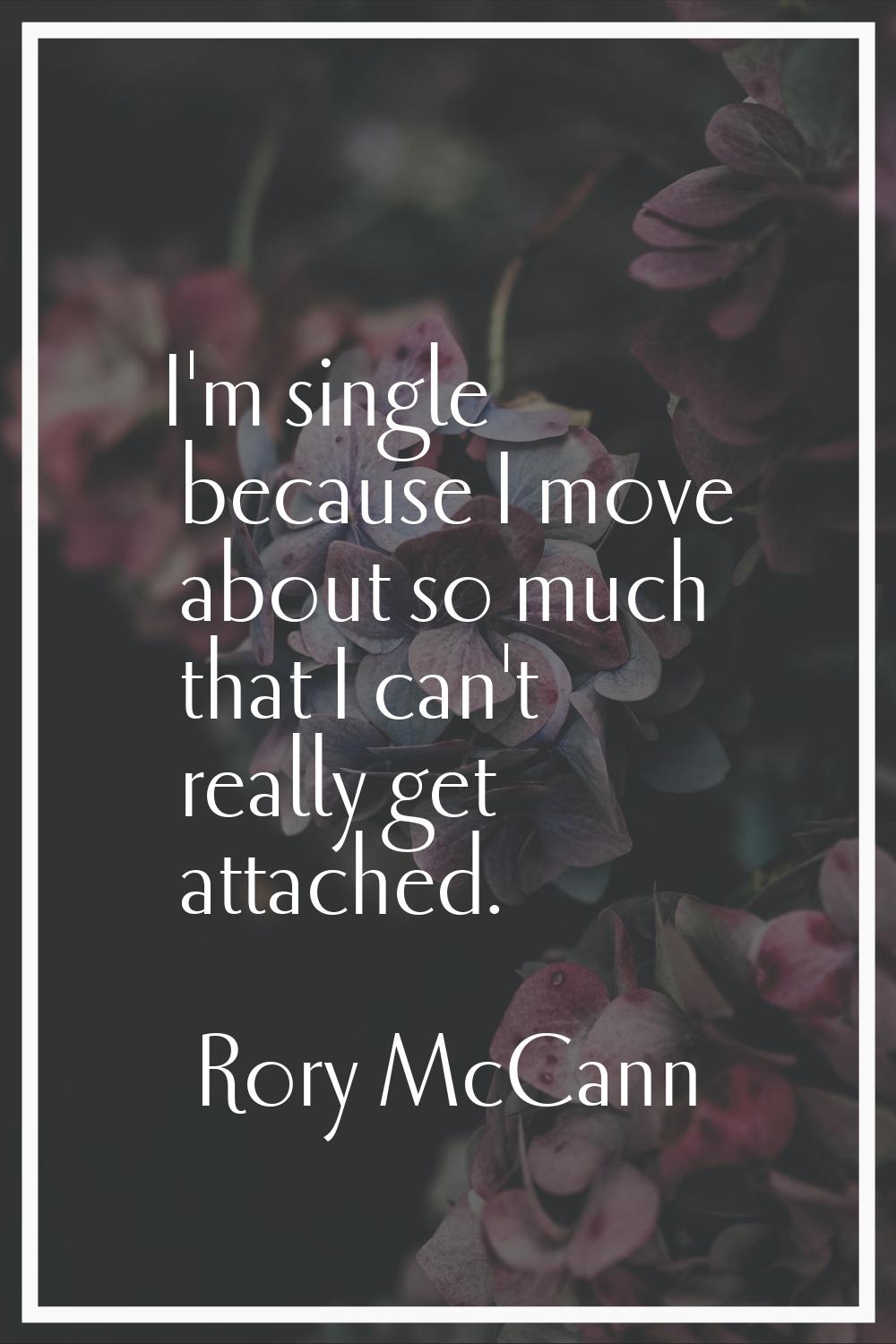 I'm single because I move about so much that I can't really get attached.