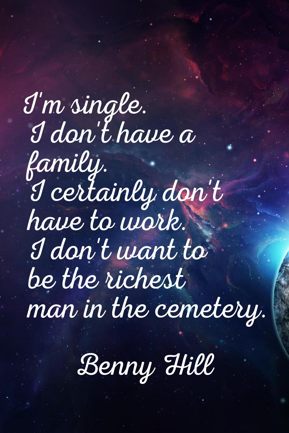 I'm single. I don't have a family. I certainly don't have to work. I don't want to be the richest m