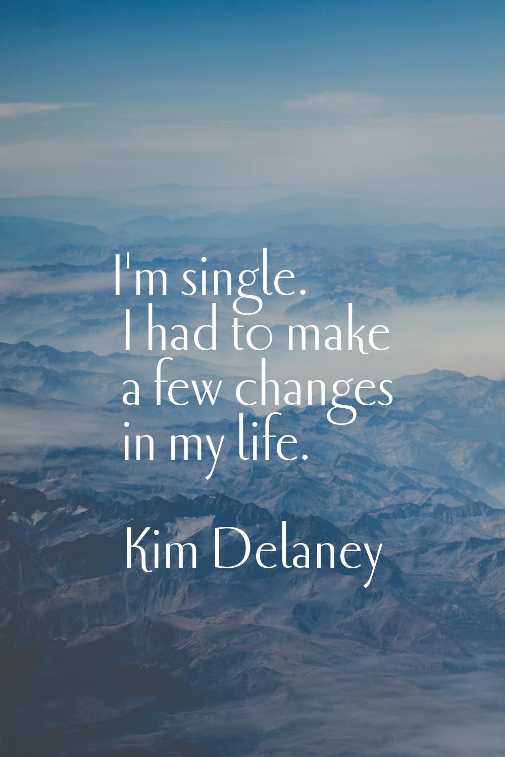 I'm single. I had to make a few changes in my life.
