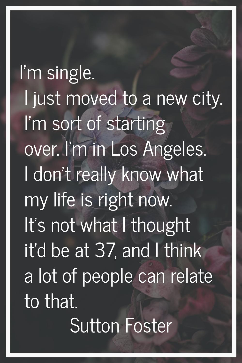 I'm single. I just moved to a new city. I'm sort of starting over. I'm in Los Angeles. I don't real