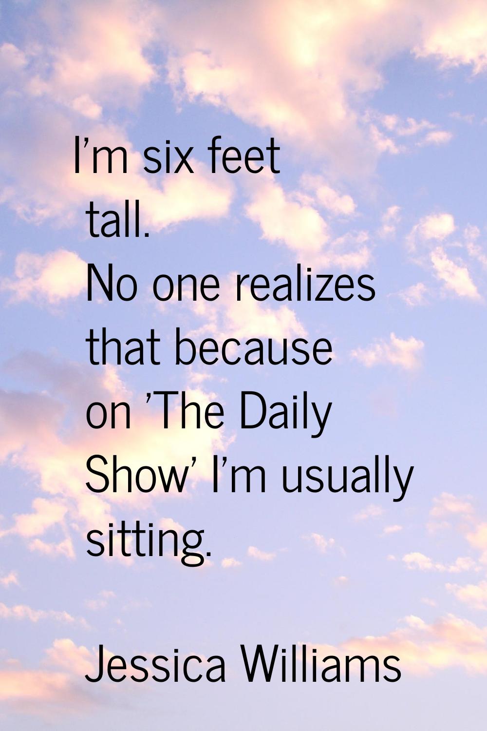 I'm six feet tall. No one realizes that because on 'The Daily Show' I'm usually sitting.